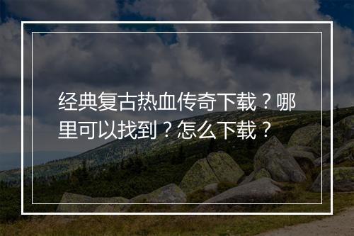 经典复古热血传奇下载？哪里可以找到？怎么下载？
