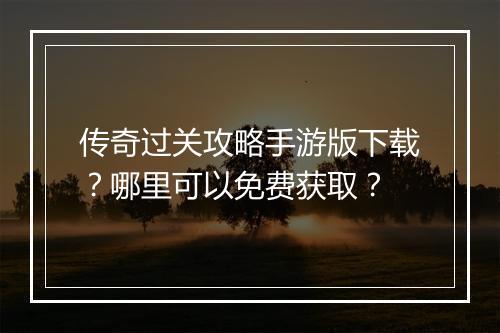 传奇过关攻略手游版下载？哪里可以免费获取？