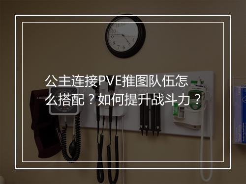 公主连接PVE推图队伍怎么搭配？如何提升战斗力？
