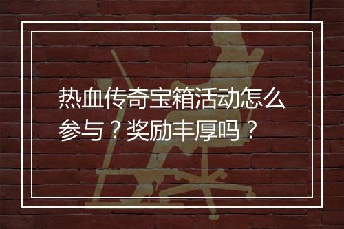 热血传奇宝箱活动怎么参与？奖励丰厚吗？