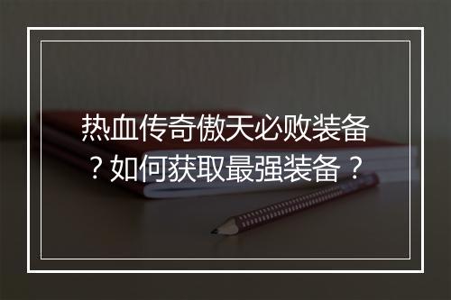 热血传奇傲天必败装备？如何获取最强装备？