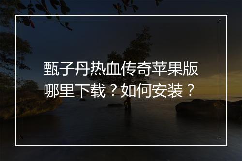 甄子丹热血传奇苹果版哪里下载？如何安装？