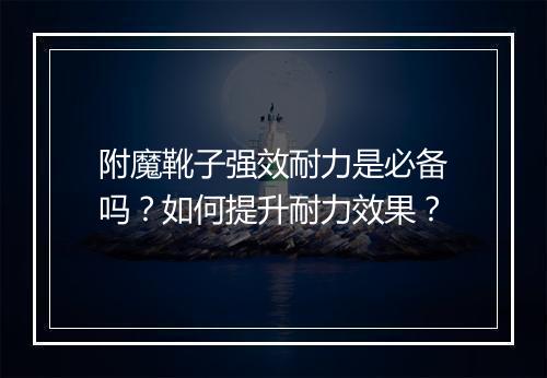 附魔靴子强效耐力是必备吗？如何提升耐力效果？