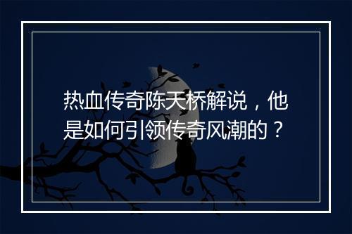 热血传奇陈天桥解说，他是如何引领传奇风潮的？