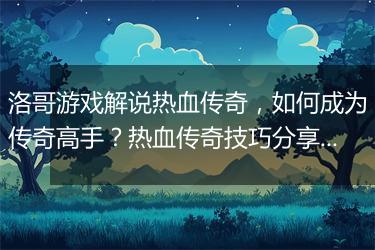 洛哥游戏解说热血传奇，如何成为传奇高手？热血传奇技巧分享！