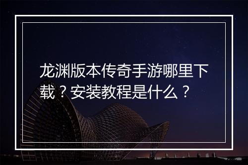 龙渊版本传奇手游哪里下载？安装教程是什么？