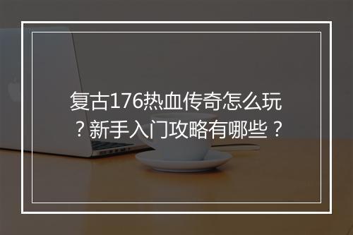 复古176热血传奇怎么玩？新手入门攻略有哪些？