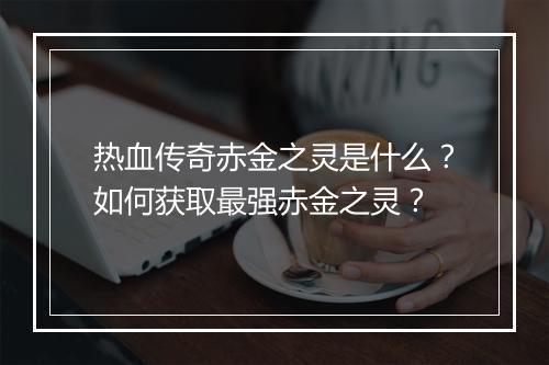 热血传奇赤金之灵是什么？如何获取最强赤金之灵？