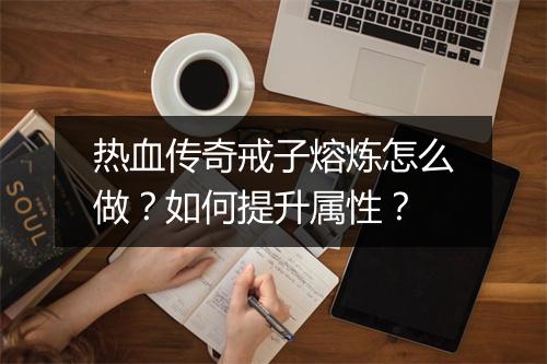 热血传奇戒子熔炼怎么做？如何提升属性？