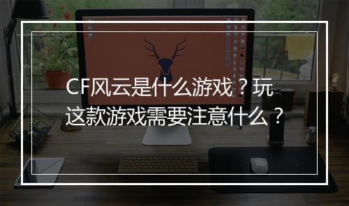 CF风云是什么游戏？玩这款游戏需要注意什么？