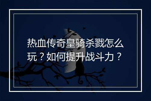 热血传奇皇骑杀戮怎么玩？如何提升战斗力？