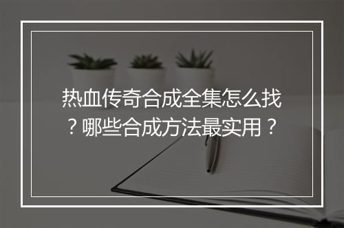 热血传奇合成全集怎么找？哪些合成方法最实用？