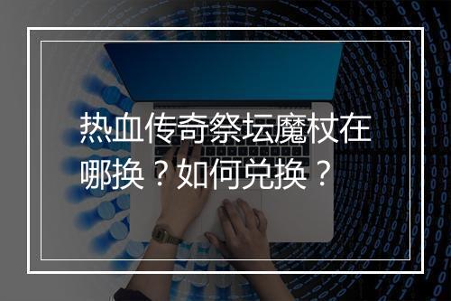 热血传奇祭坛魔杖在哪换？如何兑换？
