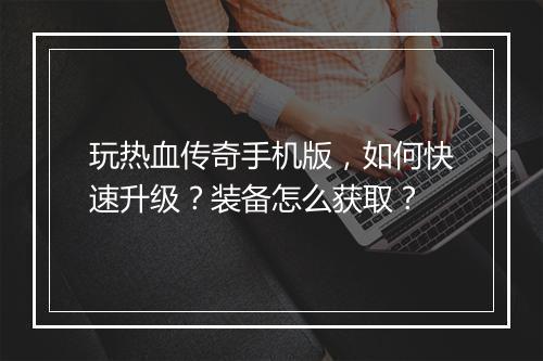 玩热血传奇手机版，如何快速升级？装备怎么获取？