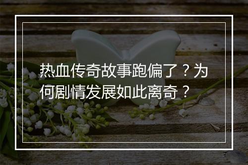 热血传奇故事跑偏了？为何剧情发展如此离奇？