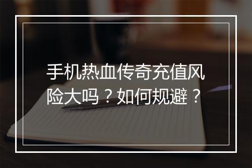 手机热血传奇充值风险大吗？如何规避？