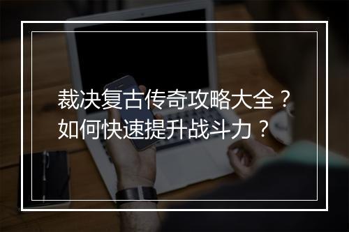 裁决复古传奇攻略大全？如何快速提升战斗力？