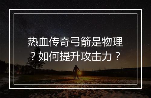 热血传奇弓箭是物理？如何提升攻击力？