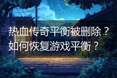 热血传奇平衡被删除？如何恢复游戏平衡？
