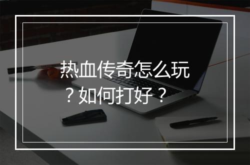 热血传奇怎么玩？如何打好？