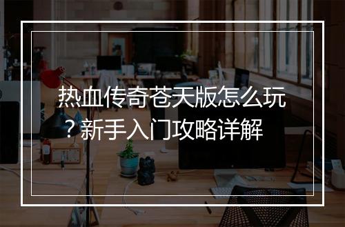 热血传奇苍天版怎么玩？新手入门攻略详解