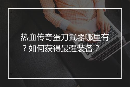 热血传奇蛋刀武器哪里有？如何获得最强装备？