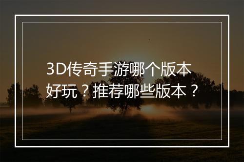3D传奇手游哪个版本好玩？推荐哪些版本？