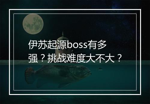 伊苏起源boss有多强？挑战难度大不大？