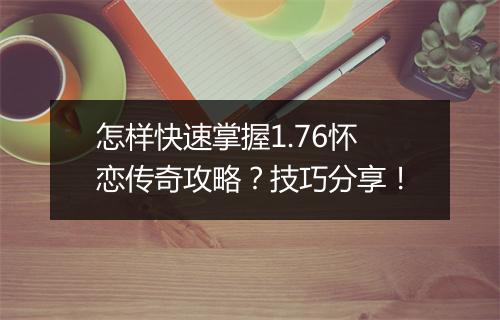 怎样快速掌握1.76怀恋传奇攻略？技巧分享！