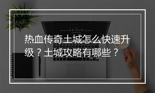 热血传奇土城怎么快速升级？土城攻略有哪些？