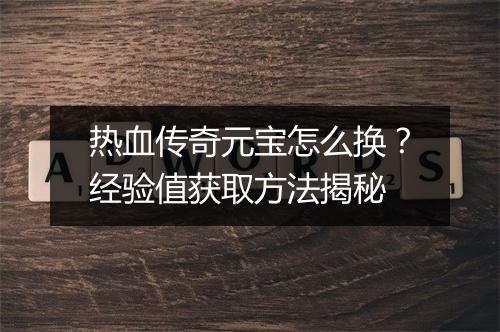 热血传奇元宝怎么换？经验值获取方法揭秘