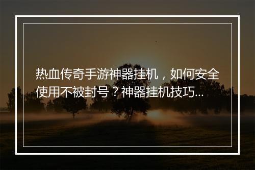 热血传奇手游神器挂机，如何安全使用不被封号？神器挂机技巧分享