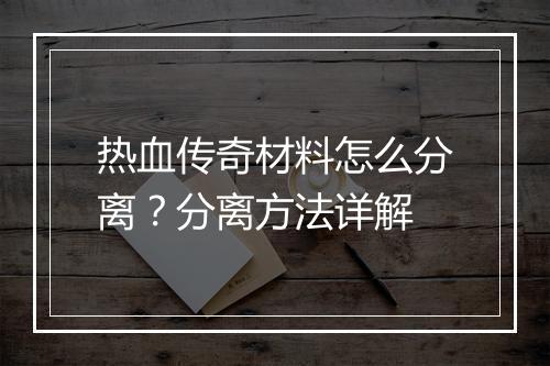 热血传奇材料怎么分离？分离方法详解