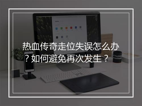热血传奇走位失误怎么办？如何避免再次发生？