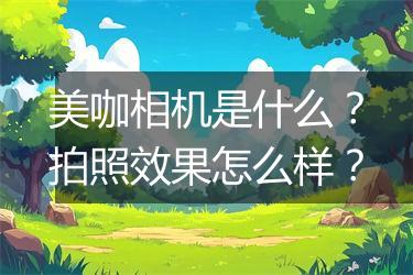 美咖相机是什么？拍照效果怎么样？