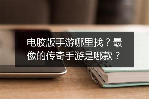 电胶版手游哪里找？最像的传奇手游是哪款？