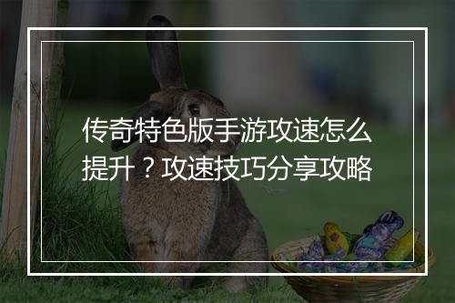 传奇特色版手游攻速怎么提升？攻速技巧分享攻略