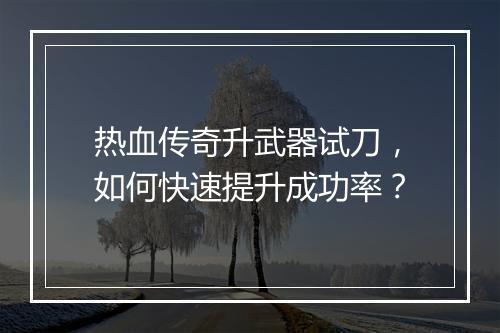 热血传奇升武器试刀，如何快速提升成功率？