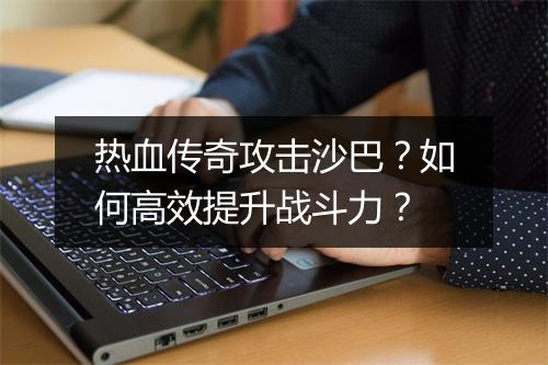 热血传奇攻击沙巴？如何高效提升战斗力？