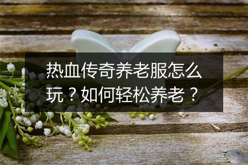 热血传奇养老服怎么玩？如何轻松养老？