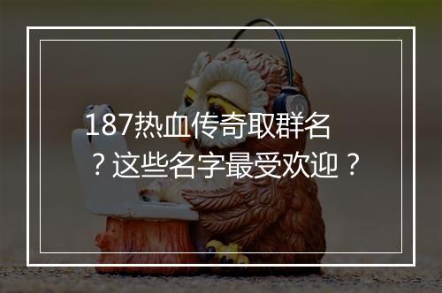 187热血传奇取群名？这些名字最受欢迎？
