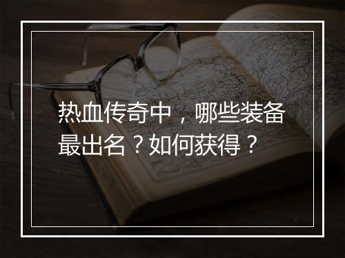 热血传奇中，哪些装备最出名？如何获得？