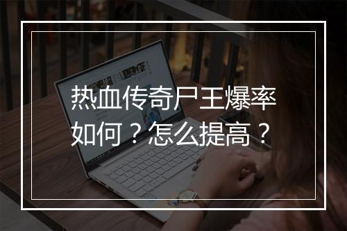 热血传奇尸王爆率如何？怎么提高？