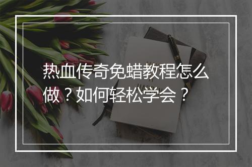 热血传奇免蜡教程怎么做？如何轻松学会？