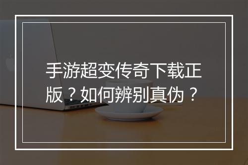 手游超变传奇下载正版？如何辨别真伪？