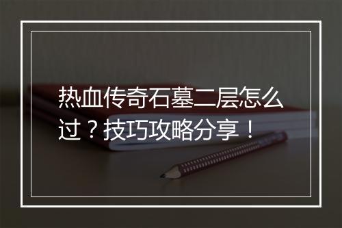 热血传奇石墓二层怎么过？技巧攻略分享！