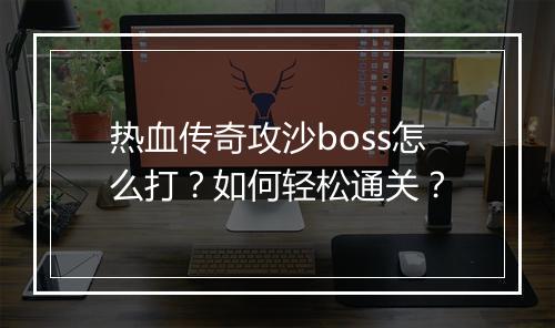 热血传奇攻沙boss怎么打？如何轻松通关？