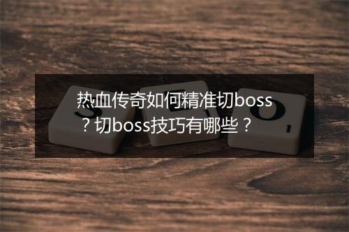 热血传奇如何精准切boss？切boss技巧有哪些？