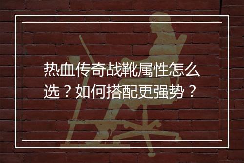 热血传奇战靴属性怎么选？如何搭配更强势？