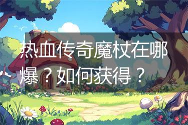 热血传奇魔杖在哪爆？如何获得？